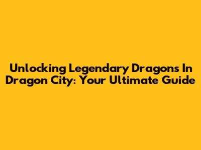 Unlocking Legendary Dragons In Dragon City: Your Ultimate Guide