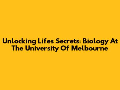 Unlocking Life's Secrets: Biology At The University Of Melbourne