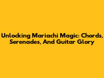 Unlocking Mariachi Magic: Chords, Serenades, And Guitar Glory