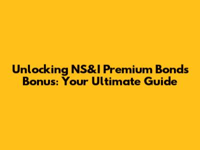 Unlocking NS&I Premium Bonds Bonus: Your Ultimate Guide
