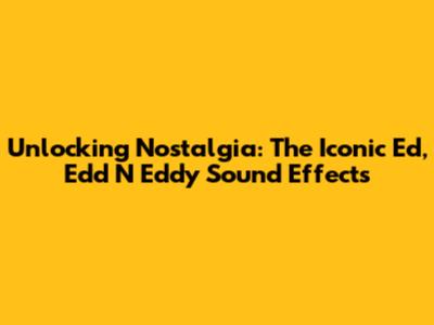 Unlocking Nostalgia: The Iconic 'Ed, Edd N Eddy' Sound Effects
