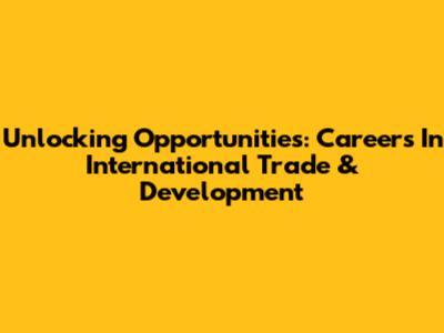 Unlocking Opportunities: Careers In International Trade & Development