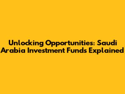 Unlocking Opportunities: Saudi Arabia Investment Funds Explained