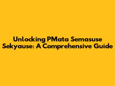 Unlocking PMata Semasuse Sekyause: A Comprehensive Guide