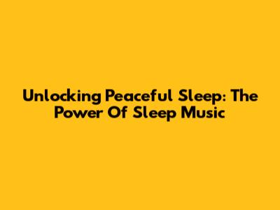 Unlocking Peaceful Sleep: The Power Of Sleep Music