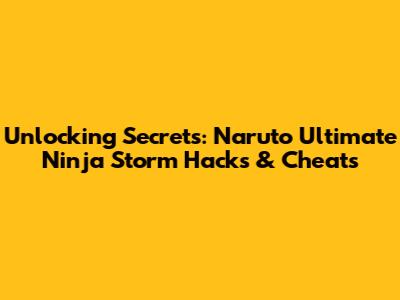 Unlocking Secrets: Naruto Ultimate Ninja Storm Hacks & Cheats