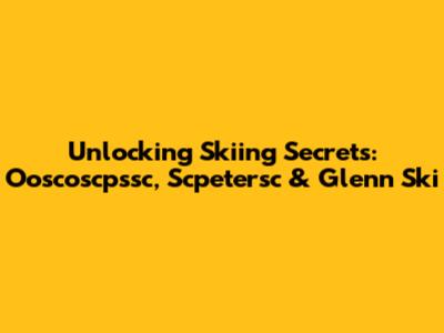 Unlocking Skiing Secrets: Ooscoscpssc, Scpetersc & Glenn Ski