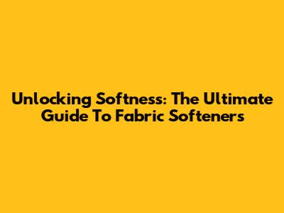 Unlocking Softness: The Ultimate Guide To Fabric Softeners