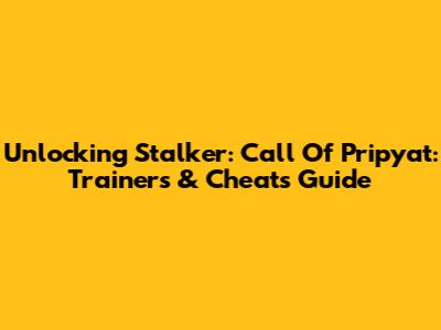 Unlocking Stalker: Call Of Pripyat: Trainers & Cheats Guide