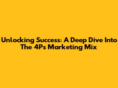 Unlocking Success: A Deep Dive Into The 4Ps Marketing Mix
