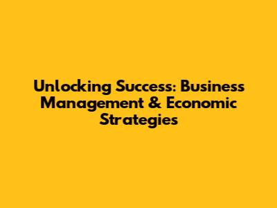 Unlocking Success: Business Management & Economic Strategies
