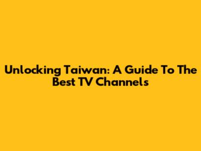 Unlocking Taiwan: A Guide To The Best TV Channels