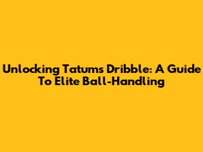 Unlocking Tatum's Dribble: A Guide To Elite Ball-Handling