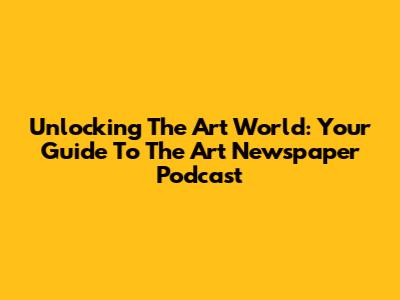 Unlocking The Art World: Your Guide To The Art Newspaper Podcast