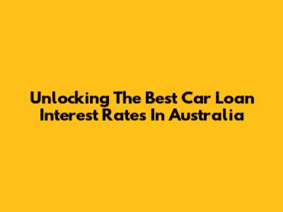 Unlocking The Best Car Loan Interest Rates In Australia