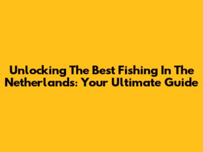 Unlocking The Best Fishing In The Netherlands: Your Ultimate Guide