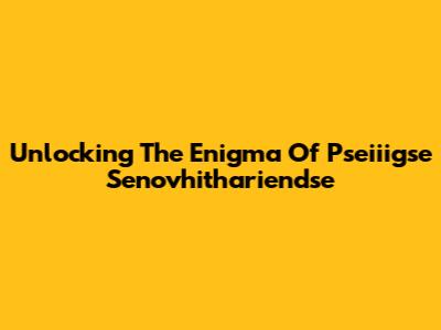 Unlocking The Enigma Of Pseiiigse Senovhithariendse