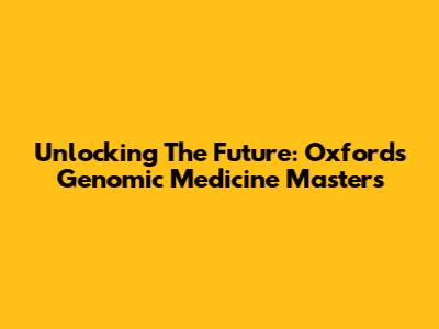 Unlocking The Future: Oxford's Genomic Medicine Masters