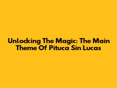 Unlocking The Magic: The Main Theme Of 'Pituca Sin Lucas'