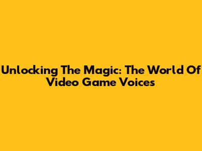 Unlocking The Magic: The World Of Video Game Voices