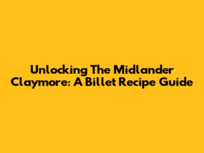 Unlocking The Midlander Claymore: A Billet Recipe Guide