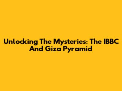 Unlocking The Mysteries: The IBBC And Giza Pyramid