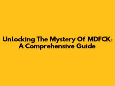 Unlocking The Mystery Of MDFCK: A Comprehensive Guide