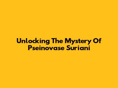 Unlocking The Mystery Of Pseinovase Suriani