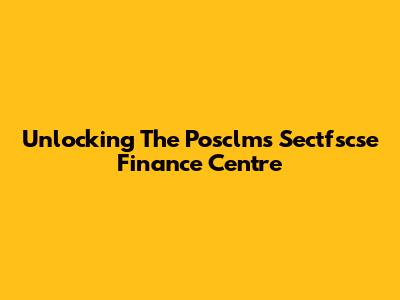 Unlocking The Posclms Sectfscse Finance Centre