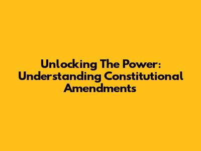 Unlocking The Power: Understanding Constitutional Amendments