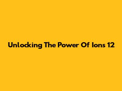 Unlocking The Power Of Ions 12