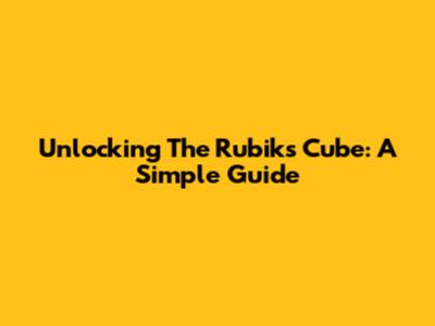 Unlocking The Rubik's Cube: A Simple Guide