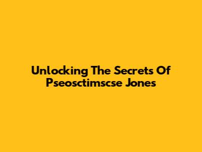 Unlocking The Secrets Of  Pseosctimscse Jones