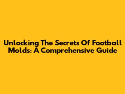 Unlocking The Secrets Of Football Molds: A Comprehensive Guide