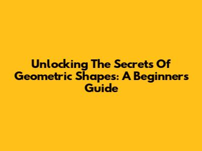 Unlocking The Secrets Of Geometric Shapes: A Beginner's Guide