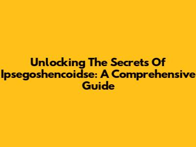 Unlocking The Secrets Of Ipsegoshencoidse: A Comprehensive Guide
