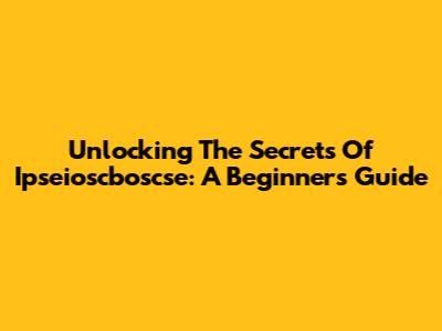 Unlocking The Secrets Of Ipseioscboscse: A Beginner's Guide