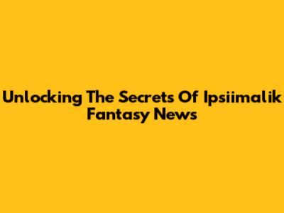 Unlocking The Secrets Of Ipsiimalik Fantasy News