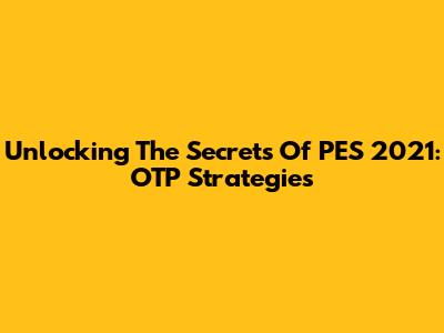 Unlocking The Secrets Of PES 2021: OTP Strategies