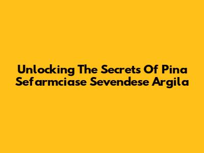 Unlocking The Secrets Of Pina Sefarmciase Sevendese Argila