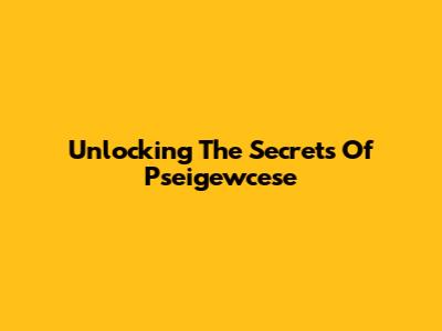 Unlocking The Secrets Of Pseigewcese