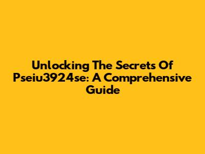 Unlocking The Secrets Of Pseiu3924se: A Comprehensive Guide