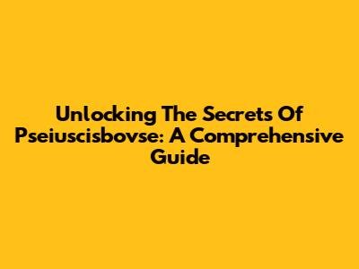 Unlocking The Secrets Of Pseiuscisbovse: A Comprehensive Guide