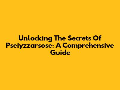 Unlocking The Secrets Of Pseiyzzarsose: A Comprehensive Guide