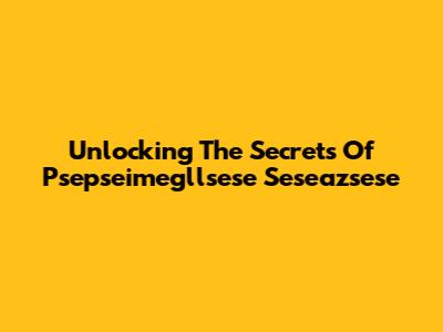 Unlocking The Secrets Of Psepseimegllsese Seseazsese