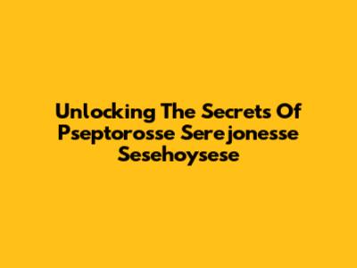 Unlocking The Secrets Of Pseptorosse Serejonesse Sesehoysese