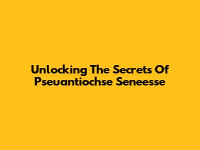 Unlocking The Secrets Of Pseuantiochse Seneesse