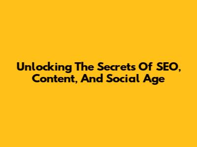 Unlocking The Secrets Of SEO, Content, And Social Age