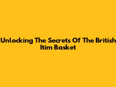 Unlocking The Secrets Of The British Itim Basket