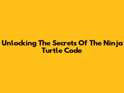 Unlocking The Secrets Of The Ninja Turtle Code